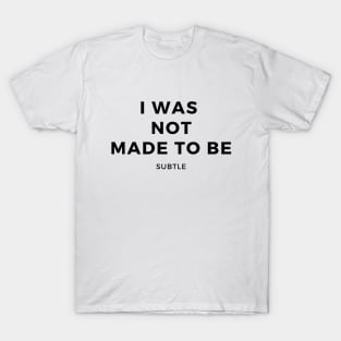 I Was Not Made To Be Subtle T-Shirt